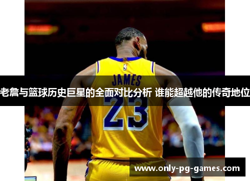 老詹与篮球历史巨星的全面对比分析 谁能超越他的传奇地位