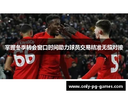 掌握冬季转会窗口时间助力球员交易精准无缝对接