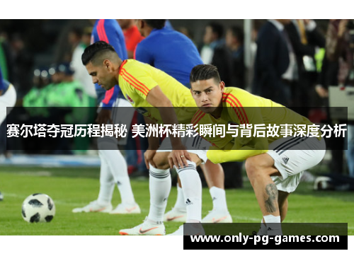 赛尔塔夺冠历程揭秘 美洲杯精彩瞬间与背后故事深度分析 赛尔塔夺冠历程揭秘 美洲杯精彩瞬间与背后故事深度分析