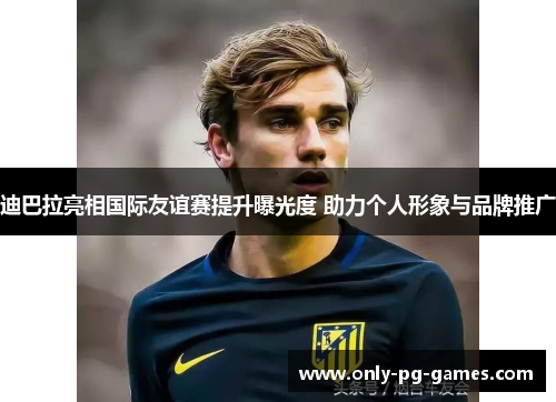 迪巴拉亮相国际友谊赛提升曝光度 助力个人形象与品牌推广