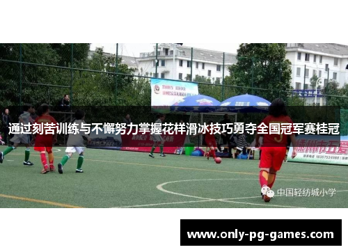 通过刻苦训练与不懈努力掌握花样滑冰技巧勇夺全国冠军赛桂冠