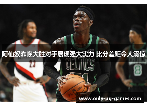 阿仙奴昨晚大胜对手展现强大实力 比分差距令人震惊 阿仙奴昨晚大胜对手展现强大实力 比分差距令人震惊