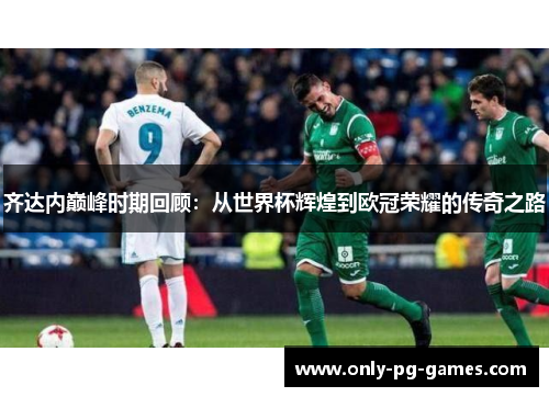 齐达内巅峰时期回顾：从世界杯辉煌到欧冠荣耀的传奇之路