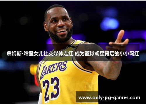 詹姆斯·哈登女儿社交媒体走红 成为篮球明星背后的小小网红