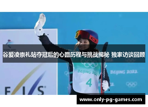 谷爱凌崇礼站夺冠后的心路历程与挑战揭秘 独家访谈回顾
