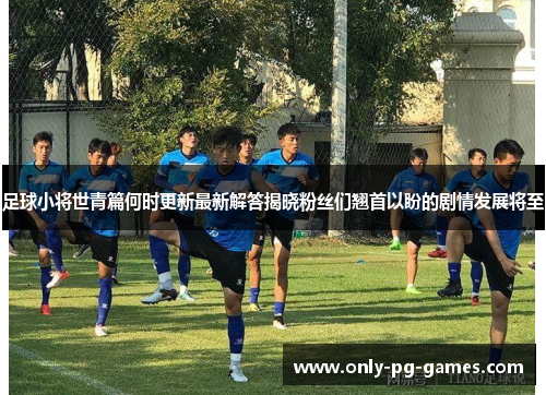 足球小将世青篇何时更新最新解答揭晓粉丝们翘首以盼的剧情发展将至 足球小将世青篇何时更新最新解答揭晓粉丝们翘首以盼的剧情发展将至