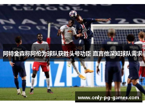 阿特金森称阿伦为球队获胜头号功臣 直言他深知球队需求