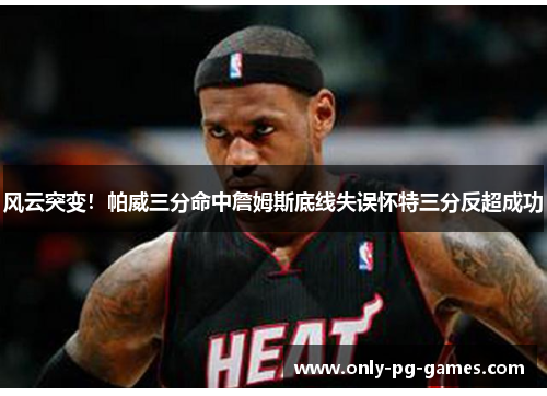 风云突变！帕威三分命中詹姆斯底线失误怀特三分反超成功