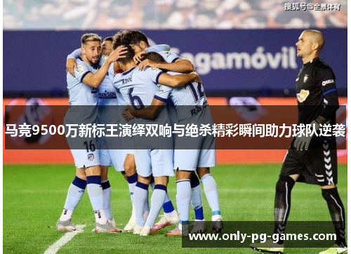 马竞9500万新标王演绎双响与绝杀精彩瞬间助力球队逆袭