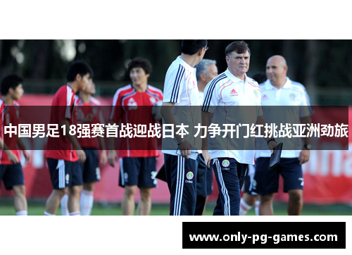 中国男足18强赛首战迎战日本 力争开门红挑战亚洲劲旅