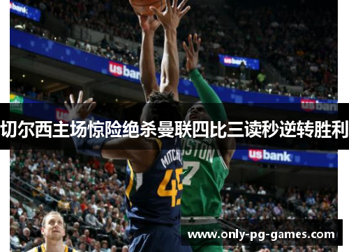 切尔西主场惊险绝杀曼联四比三读秒逆转胜利